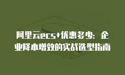 阿里云ecs+优惠多少：企业降本增效的实战选型指南