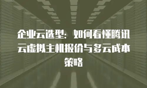 企业云选型：如何看懂腾讯云虚拟主机报价与多云成本策略