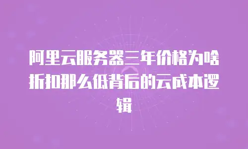 阿里云服务器三年价格为啥折扣那么低背后的云成本逻辑