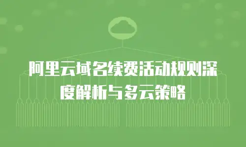 阿里云域名续费活动规则深度解析与多云策略