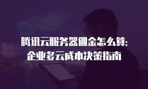 腾讯云服务器佣金怎么算：企业多云成本决策指南