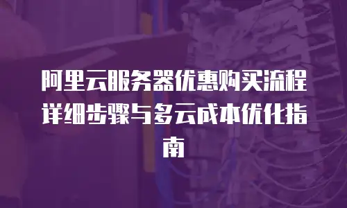 阿里云服务器优惠购买流程详细步骤与多云成本优化指南