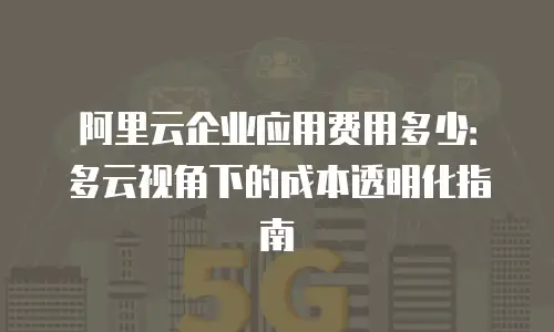 阿里云企业应用费用多少：多云视角下的成本透明化指南