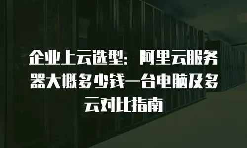 企业上云选型：阿里云服务器大概多少钱一台电脑及多云对比指南