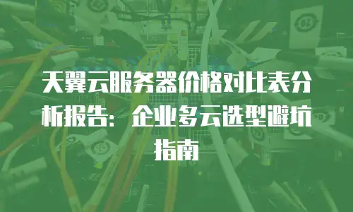 天翼云服务器价格对比表分析报告：企业多云选型避坑指南