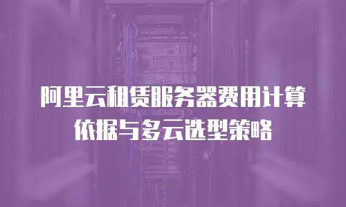 阿里云租赁服务器费用计算依据与多云选型策略