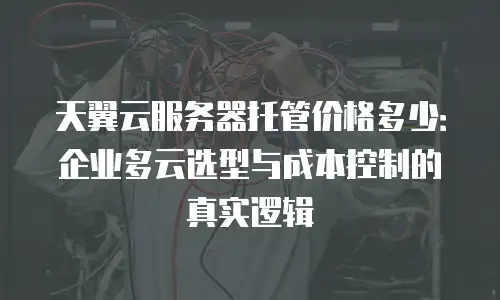天翼云服务器托管价格多少：企业多云选型与成本控制的真实逻辑