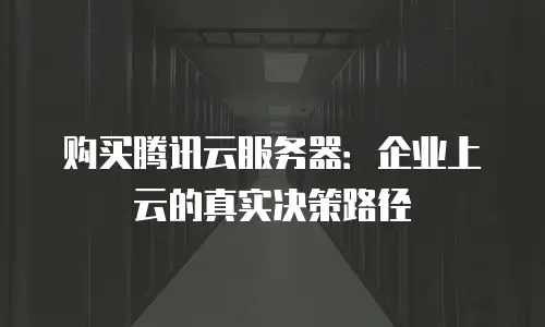 购买腾讯云服务器：企业上云的真实决策路径