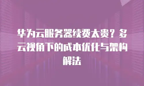 华为云服务器续费太贵？多云视角下的成本优化与架构解法