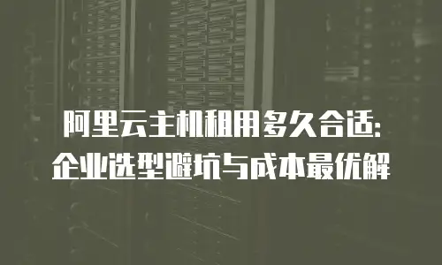 阿里云主机租用多久合适：企业选型避坑与成本最优解