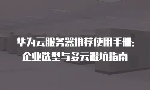 华为云服务器推荐使用手册：企业选型与多云避坑指南