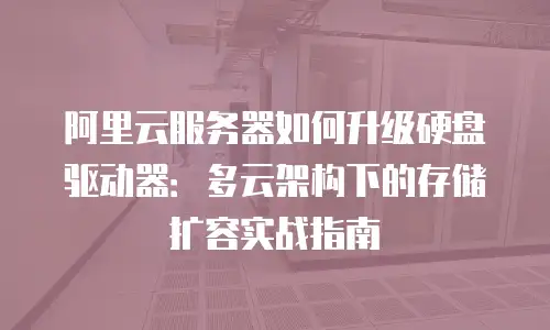 阿里云服务器如何升级硬盘驱动器：多云架构下的存储扩容实战指南