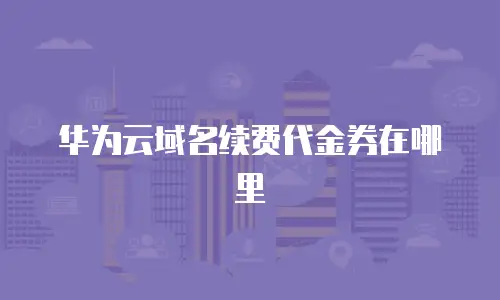 华为云域名续费代金券在哪里