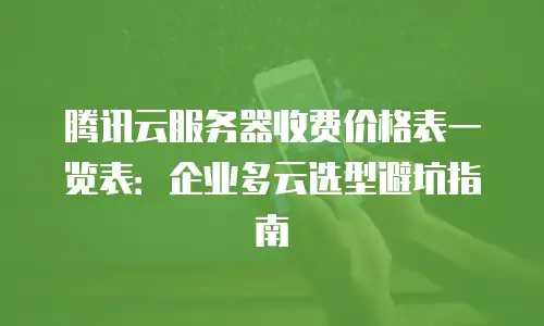 腾讯云服务器收费价格表一览表：企业多云选型避坑指南