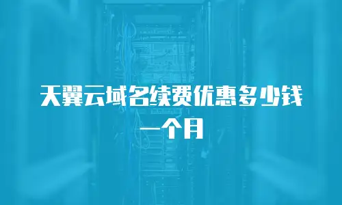 天翼云域名续费优惠多少钱一个月