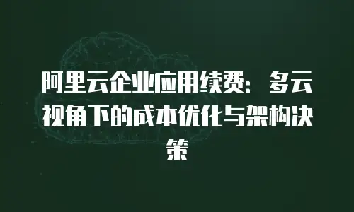 阿里云企业应用续费：多云视角下的成本优化与架构决策