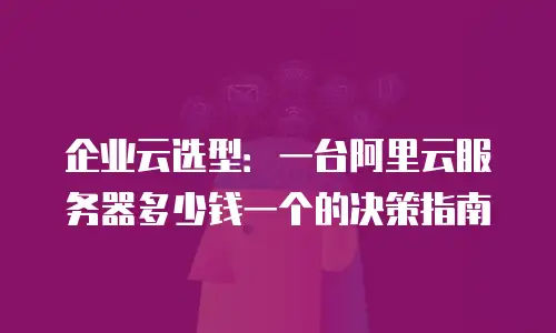 企业云选型：一台阿里云服务器多少钱一个的决策指南