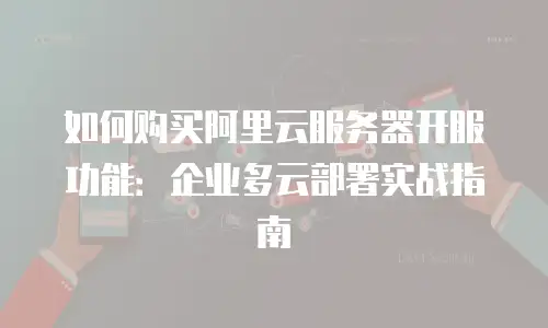 如何购买阿里云服务器开服功能：企业多云部署实战指南