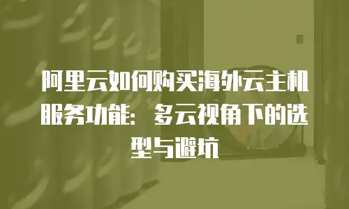 阿里云如何购买海外云主机服务功能：多云视角下的选型与避坑