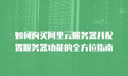 如何购买阿里云服务器并配置服务器功能的全方位指南