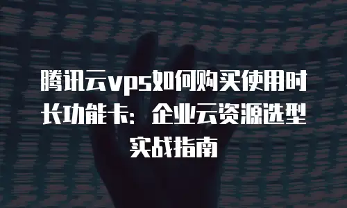 腾讯云vps如何购买使用时长功能卡：企业云资源选型实战指南