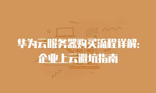 华为云服务器购买流程详解：企业上云避坑指南