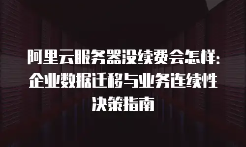 阿里云服务器没续费会怎样：企业数据迁移与业务连续性决策指南