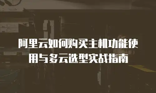 阿里云如何购买主机功能使用与多云选型实战指南
