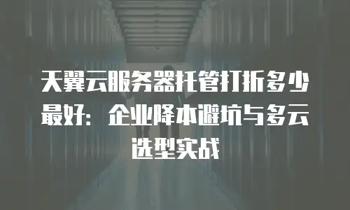 天翼云服务器托管打折多少最好：企业降本避坑与多云选型实战