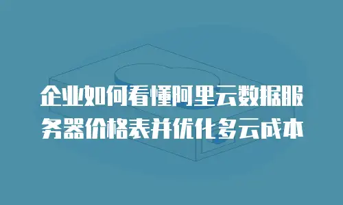 企业如何看懂阿里云数据服务器价格表并优化多云成本