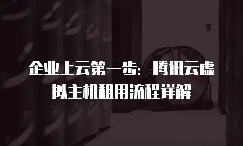 企业上云第一步：腾讯云虚拟主机租用流程详解