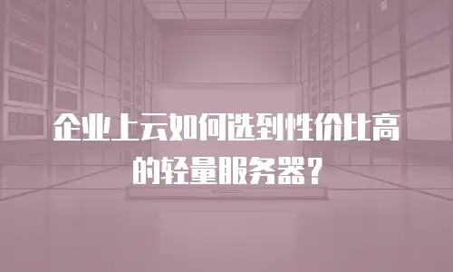 企业上云如何选到性价比高的轻量服务器？