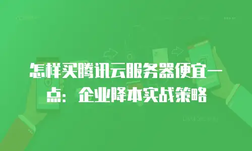 怎样买腾讯云服务器便宜一点：企业降本实战策略