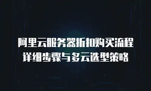 阿里云服务器折扣购买流程详细步骤与多云选型策略