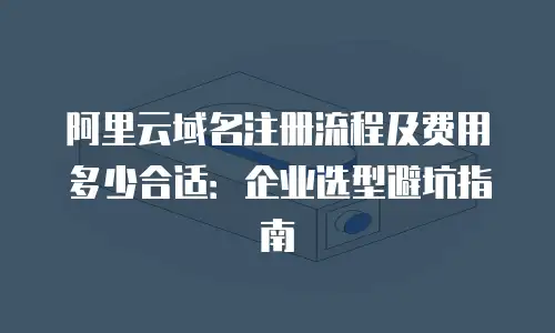 阿里云域名注册流程及费用多少合适：企业选型避坑指南