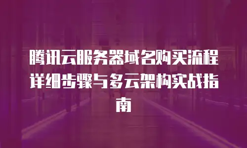 腾讯云服务器域名购买流程详细步骤与多云架构实战指南