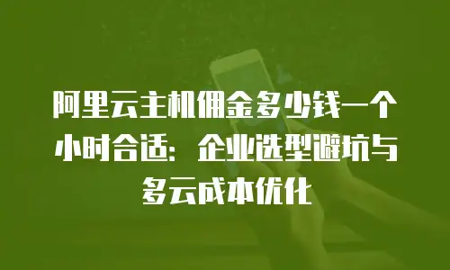阿里云主机佣金多少钱一个小时合适：企业选型避坑与多云成本优化