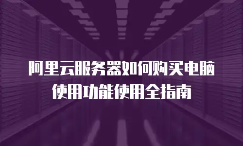 阿里云服务器如何购买电脑使用功能使用全指南