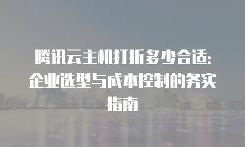 腾讯云主机打折多少合适：企业选型与成本控制的务实指南