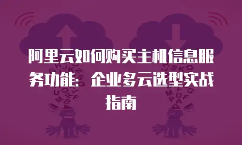 阿里云如何购买主机信息服务功能：企业多云选型实战指南