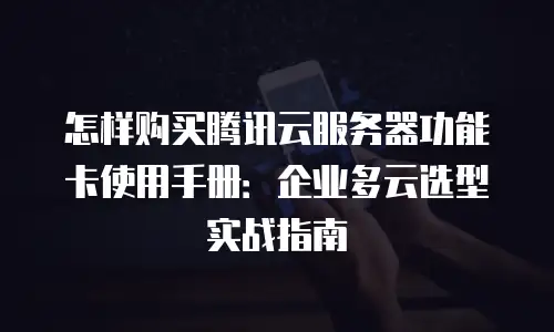 怎样购买腾讯云服务器功能卡使用手册：企业多云选型实战指南