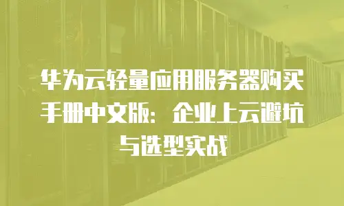 华为云轻量应用服务器购买手册中文版：企业上云避坑与选型实战