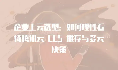 企业上云选型：如何理性看待腾讯云 ECS 推荐与多云决策