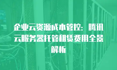 企业云资源成本管控：腾讯云服务器托管租赁费用全景解析