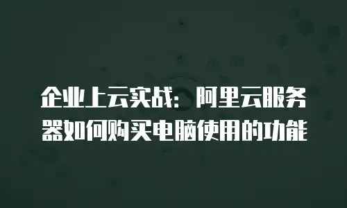 企业上云实战：阿里云服务器如何购买电脑使用的功能