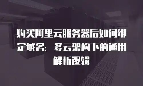 购买阿里云服务器后如何绑定域名：多云架构下的通用解析逻辑