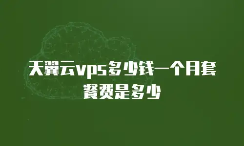 天翼云vps多少钱一个月套餐费是多少