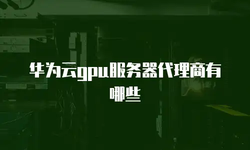 华为云gpu服务器代理商有哪些