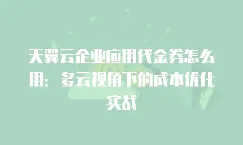 天翼云企业应用代金券怎么用：多云视角下的成本优化实战