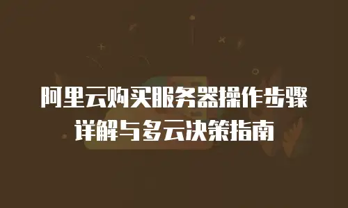 阿里云购买服务器操作步骤详解与多云决策指南